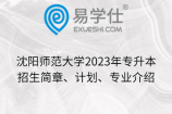 沈阳师范大学2023年专升本招生简章、计划、专业介绍