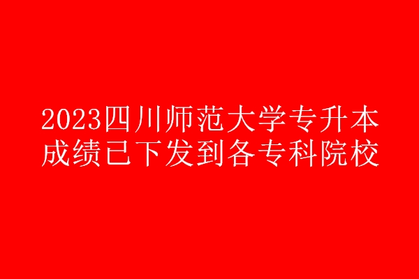 2023四川师范大学专升本成绩已下发到各专科院校