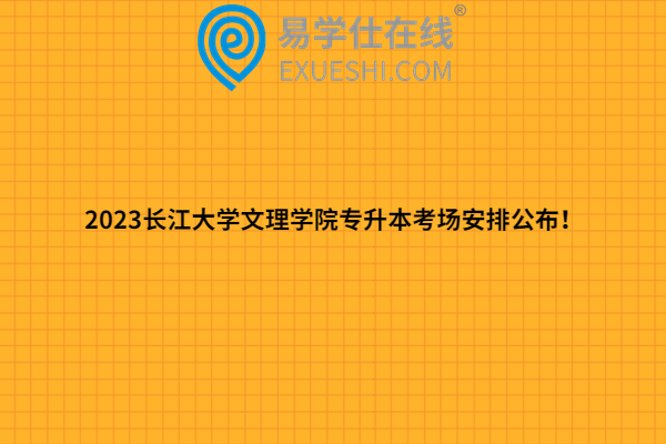 2023长江大学文理学院专升本考场安排公布！