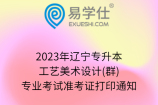 2023年辽宁专升本工艺美术设计(群)专业考试准考证打印通知