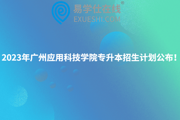 2023年广州应用科技学院专升本招生计划