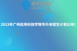 2023年广州应用科技学院专升本招生计划公布！