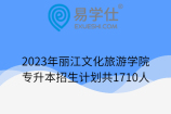 2023年丽江文化旅游学院专升本招生计划共1710人