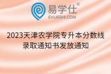 2023天津农学院专升本分数线、录取通知书发放通知