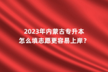 2023年内蒙古专升本怎么填志愿更容易上岸？