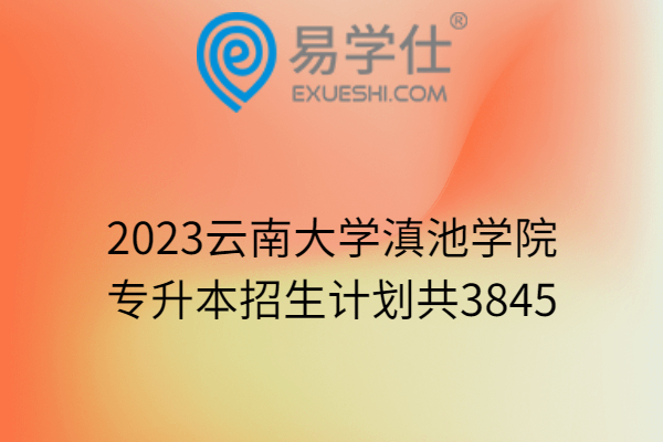 2023云南大学滇池学院专升本招生计划共3845