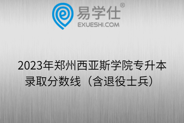2023年郑州西亚斯学院专升本录取分数线（含退役士兵）