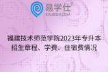 福建技术师范学院2023年专升本招生章程、学费、住宿费情况