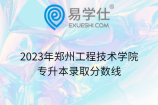 2023年郑州工程技术学院专升本录取分数线