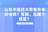 山东中医药大学专升本好考吗？官网、在哪个校区？