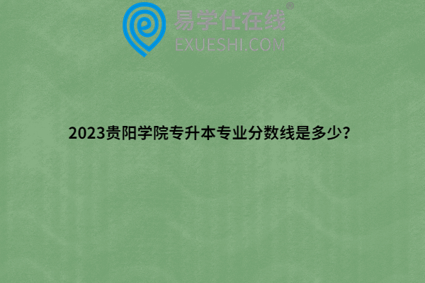 2023贵阳学院专升本专业分数线是多少？