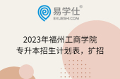 2023年福州工商学院专升本招生计划表，扩招