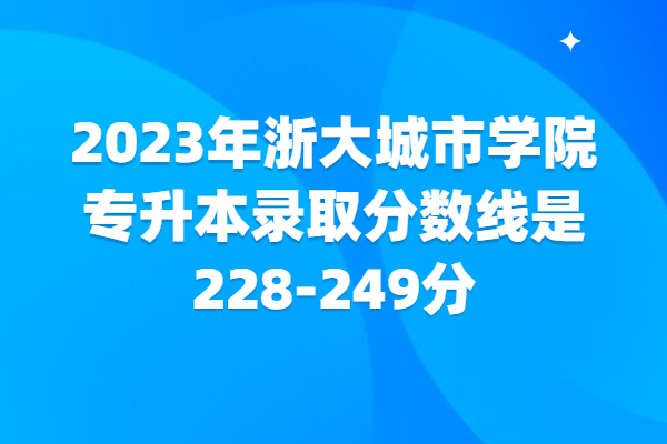 2023年浙大城市学院专升本录取分数线是228-249分