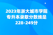 浙大城市学院专升本分数线2023年为228-249分！