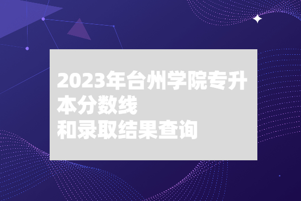 2023年台州学院专升本分数线和录取结果查询