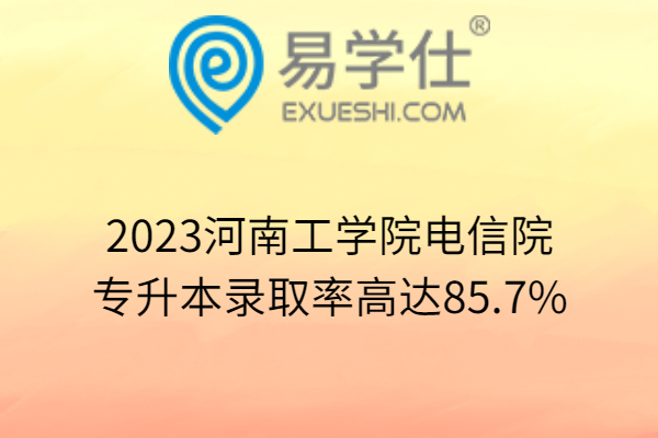 2023河南工学院电信院专升本录取率高达85.7%