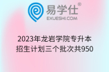 2023年龙岩学院专升本招生计划三个批次共950