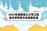 2023年成都理工大学工程技术学院专升本拟录取名单 774人录取！