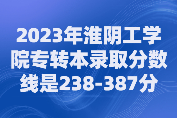 2023年淮阴工学院专转本录取分数线是238-387分