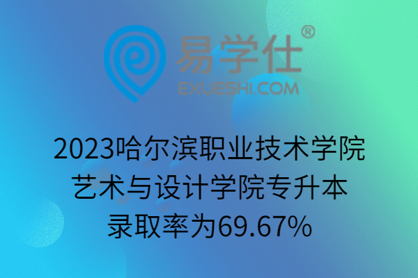 2023哈尔滨职业技术学院艺术与设计学院专升本录取率为69.67%