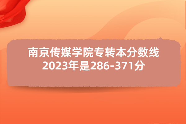 南京传媒学院专转本分数线2023年是286-371分