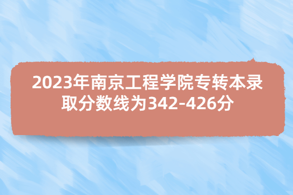 2023年南京工程学院专转本录取分数线为342-426分