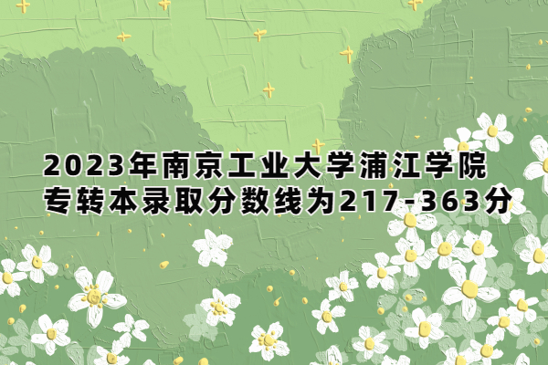 2023年南京工业大学浦江学院专转本录取分数线为217-363分