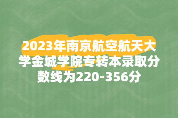 2023年南京航空航天大学金城学院专转本录取分数线为220-356分