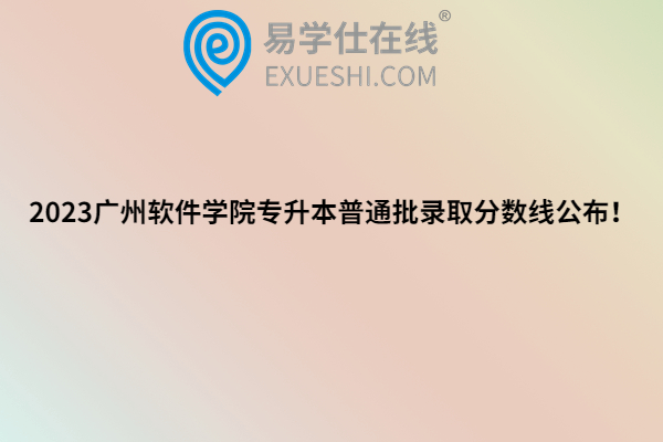 2023广州软件学院专升本普通批录取分数线