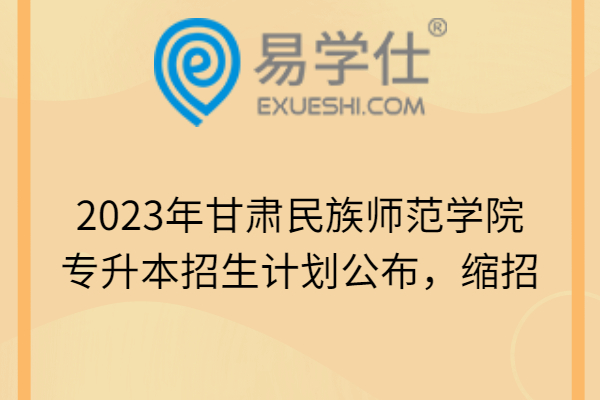 2023年甘肃民族师范学院专升本招生计划公布，缩招