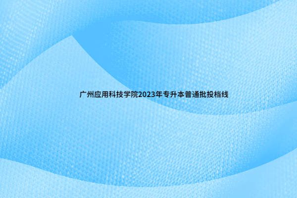 2023广州应用科技学院专升本投档分数