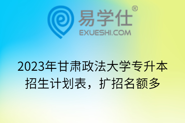 2023年甘肃政法大学专升本招生计划表，扩招名额多