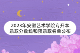 2023年安徽艺术学院专升本录取分数线和预录取名单公布！