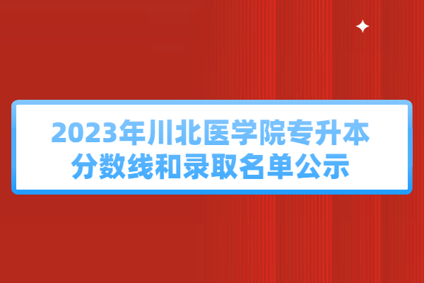 2023年川北医学院专升本分数线和录取名单公示