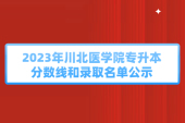 2023年川北医学院专升本分数线和录取名单公示了！