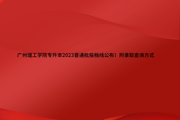 广州理工学院专升本2023普通批投档线