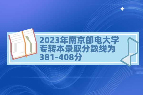 2023年南京邮电大学专转本录取分数线为381-408分