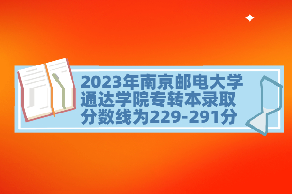 2023年南京邮电大学通达学院专转本录取分数线为229-291分