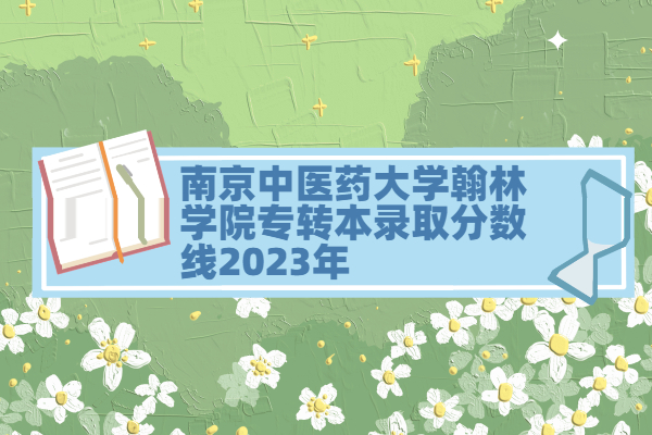 2023年南京中医药大学翰林学院专转本分数线274-316分！