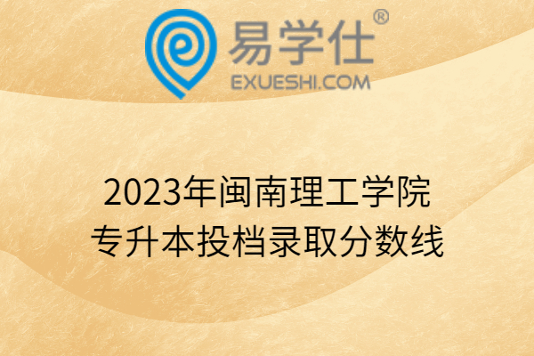 2023年闽南理工学院专升本投档录取分数线