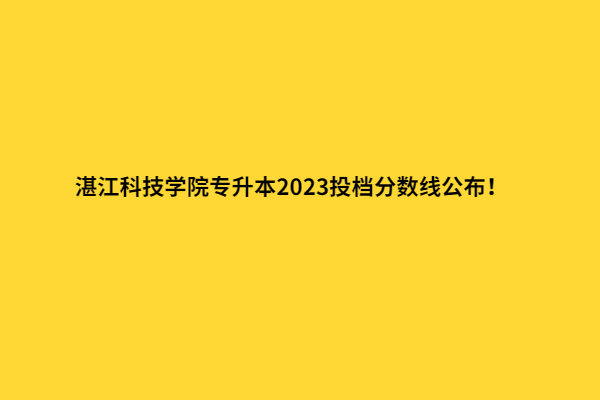 湛江科技学院专升本2023投档分数线