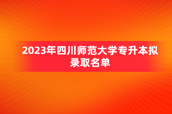 2023年四川师范大学专升本拟录取名单