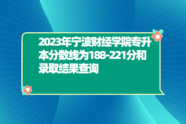 2023年宁波财经学院专升本分数线为188-221分和录取结果查询！