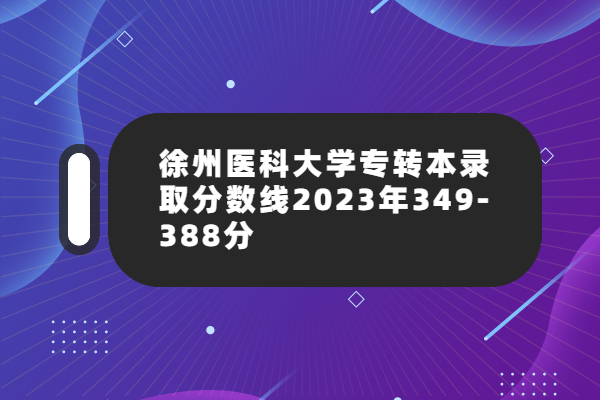 徐州医科大学专转本录取分数线2023年349-388分