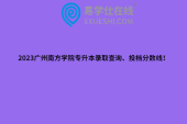 2023广州南方学院专升本录取查询、投档分数线！