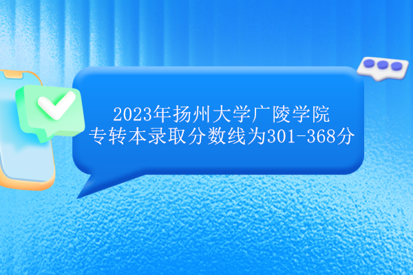 2023年扬州大学广陵学院专转本录取分数线为301-368分