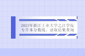 2023年浙江工业大学之江学院专升本分数线、录取结果查询！