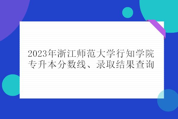 2023年浙江师范大学行知学院专升本分数线、录取结果查询！