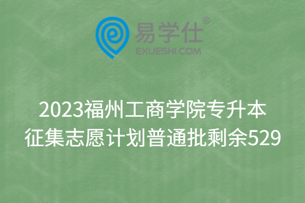 2023福州工商学院专升本征集志愿计划普通批剩余529