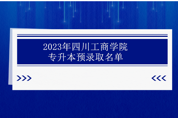 2023年四川工商学院专升本预录取名单